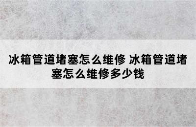 冰箱管道堵塞怎么维修 冰箱管道堵塞怎么维修多少钱